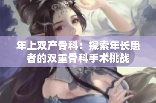 年上双产骨科：探索年长患者的双重骨科手术挑战