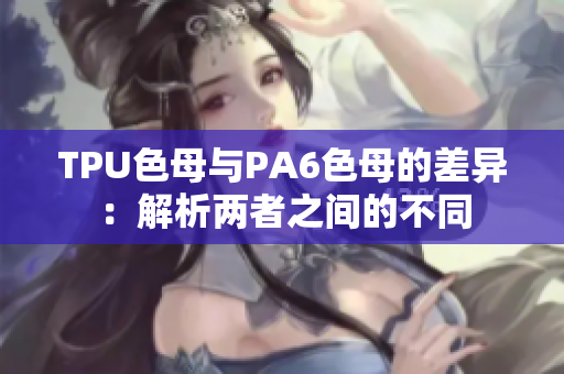 TPU色母与PA6色母的差异：解析两者之间的不同