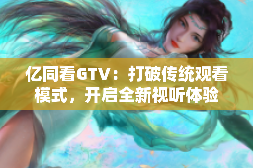 亿同看GTV：打破传统观看模式，开启全新视听体验
