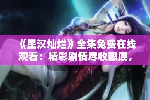 《星汉灿烂》全集免费在线观看：精彩剧情尽收眼底，惊喜连连！