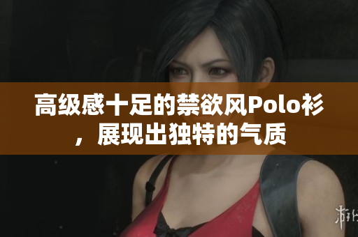 高级感十足的禁欲风Polo衫，展现出独特的气质