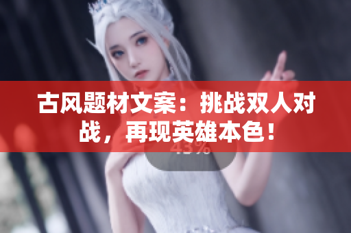 古风题材文案：挑战双人对战，再现英雄本色！