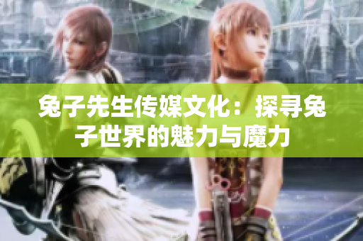 兔子先生传媒文化：探寻兔子世界的魅力与魔力