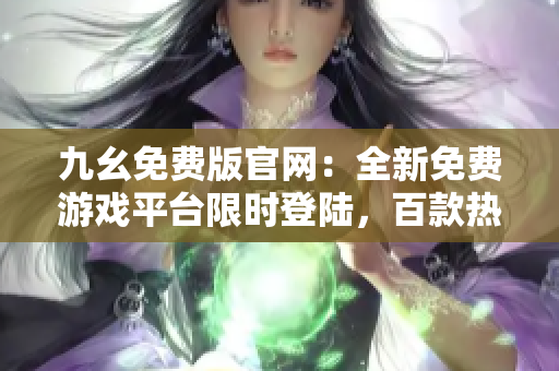 九幺免费版官网：全新免费游戏平台限时登陆，百款热门游戏等你来玩！