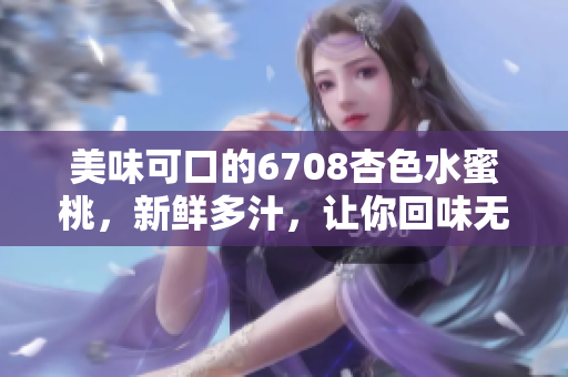 美味可口的6708杏色水蜜桃，新鲜多汁，让你回味无穷