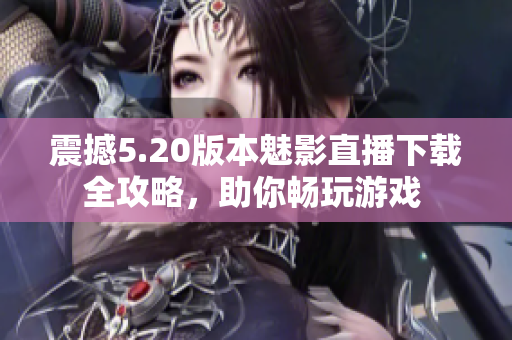 震撼5.20版本魅影直播下载全攻略，助你畅玩游戏 