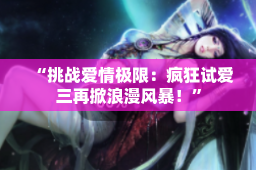 “挑战爱情极限：疯狂试爱三再掀浪漫风暴！”