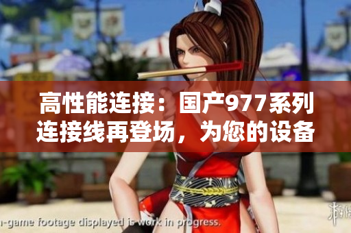 高性能连接：国产977系列连接线再登场，为您的设备提供可靠支持