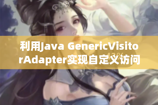 利用Java GenericVisitorAdapter实现自定义访问器