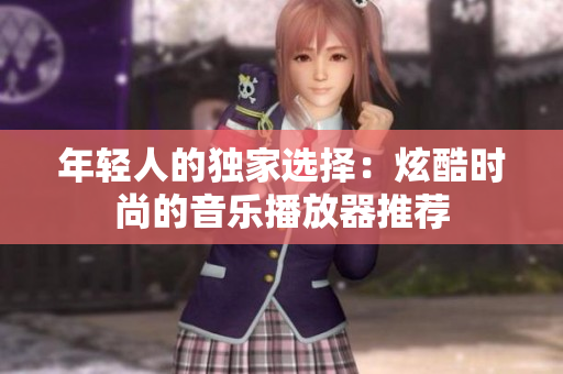 年轻人的独家选择：炫酷时尚的音乐播放器推荐
