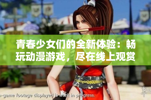 青春少女们的全新体验：畅玩动漫游戏，尽在线上观赏