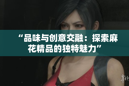 “品味与创意交融：探索麻花精品的独特魅力”