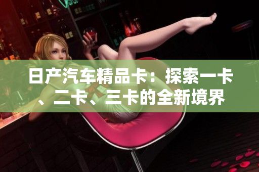 日产汽车精品卡：探索一卡、二卡、三卡的全新境界