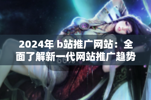 2024年 b站推广网站：全面了解新一代网站推广趋势