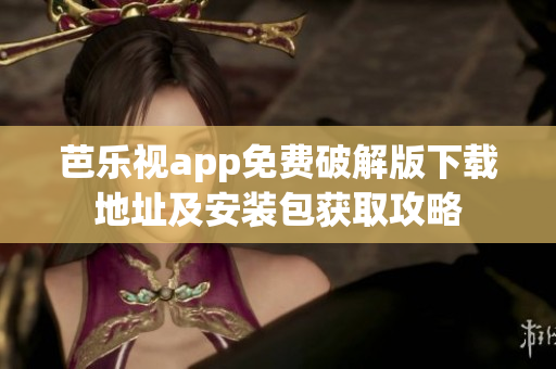 芭乐视app免费破解版下载地址及安装包获取攻略