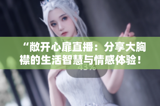 “敞开心扉直播：分享大胸襟的生活智慧与情感体验！”
