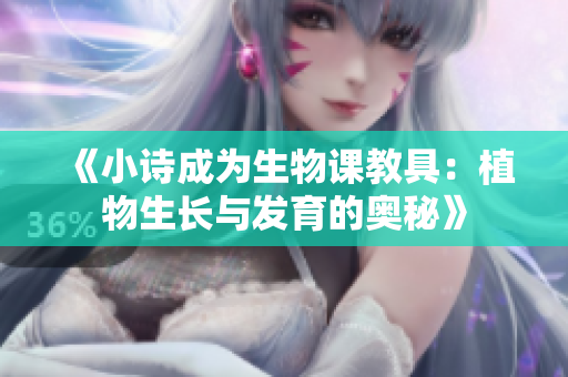 《小诗成为生物课教具：植物生长与发育的奥秘》