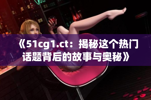 《51cg1.ct：揭秘这个热门话题背后的故事与奥秘》