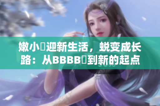 嫩小槡迎新生活，蜕变成长路：从BBBB槡到新的起点