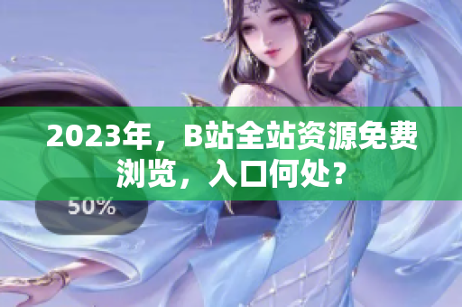 2023年，B站全站资源免费浏览，入口何处？