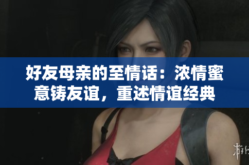 好友母亲的至情话：浓情蜜意铸友谊，重述情谊经典