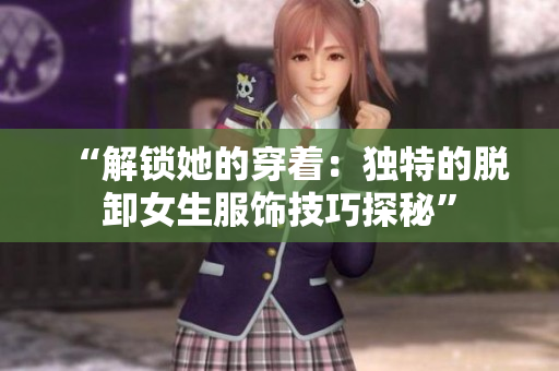 “解锁她的穿着：独特的脱卸女生服饰技巧探秘”