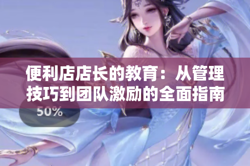 便利店店长的教育：从管理技巧到团队激励的全面指南