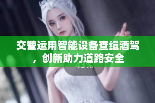 交警运用智能设备查缉酒驾，创新助力道路安全