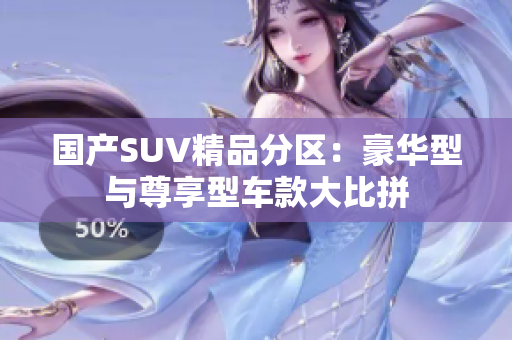 国产SUV精品分区：豪华型与尊享型车款大比拼