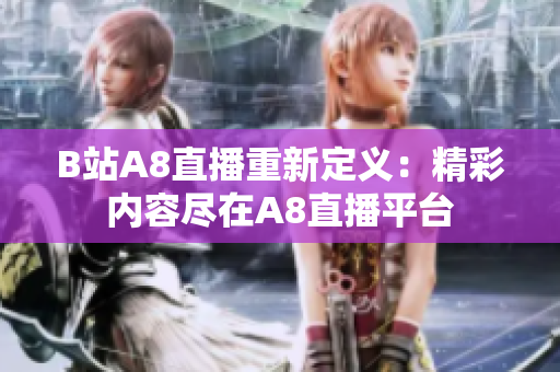 B站A8直播重新定义：精彩内容尽在A8直播平台