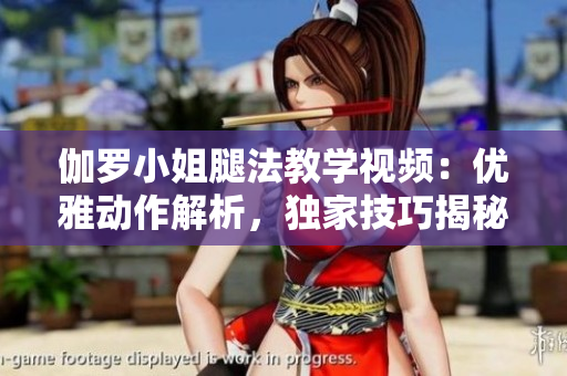 伽罗小姐腿法教学视频：优雅动作解析，独家技巧揭秘