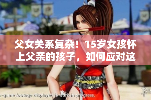 父女关系复杂！15岁女孩怀上父亲的孩子，如何应对这一挑战？