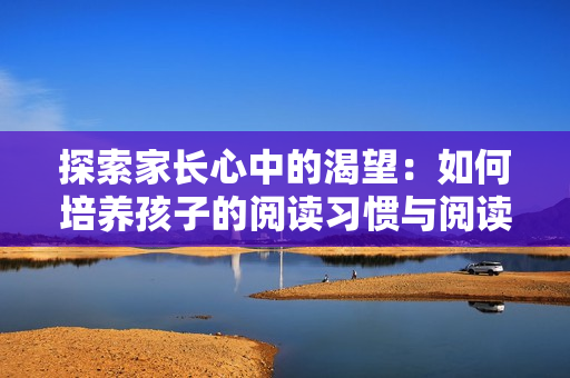 探索家长心中的渴望：如何培养孩子的阅读习惯与阅读兴趣