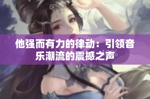他强而有力的律动：引领音乐潮流的震撼之声