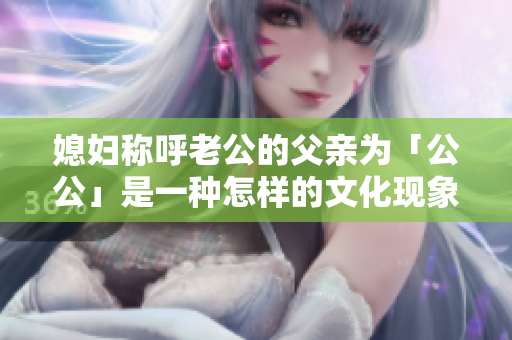 媳妇称呼老公的父亲为「公公」是一种怎样的文化现象？
