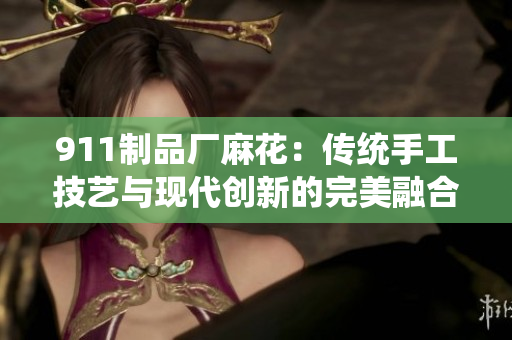 911制品厂麻花：传统手工技艺与现代创新的完美融合