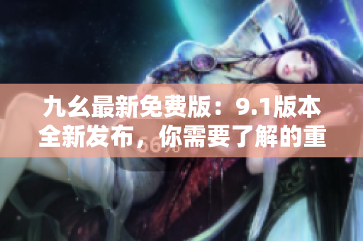 九幺最新免费版：9.1版本全新发布，你需要了解的重要信息