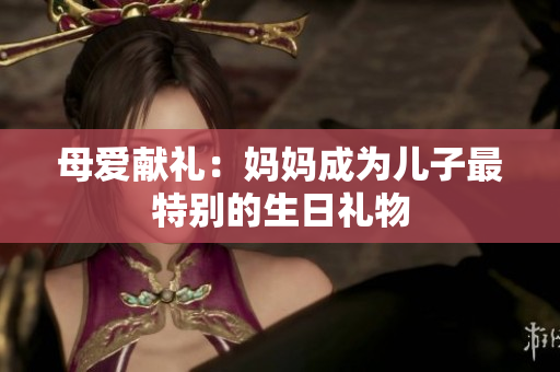 母爱献礼：妈妈成为儿子最特别的生日礼物