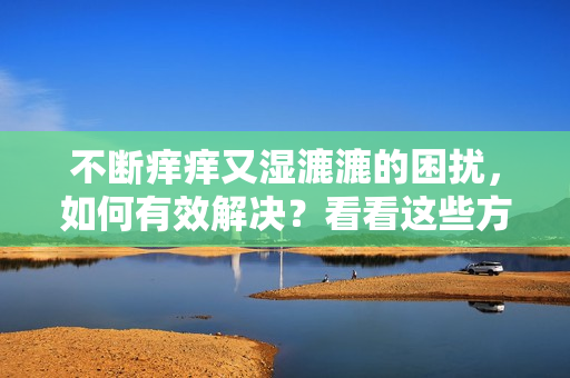 不断痒痒又湿漉漉的困扰，如何有效解决？看看这些方法