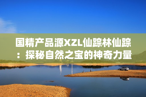 国精产品源XZL仙踪林仙踪：探秘自然之宝的神奇力量