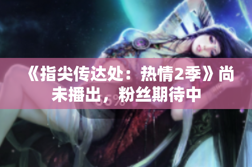 《指尖传达处：热情2季》尚未播出，粉丝期待中