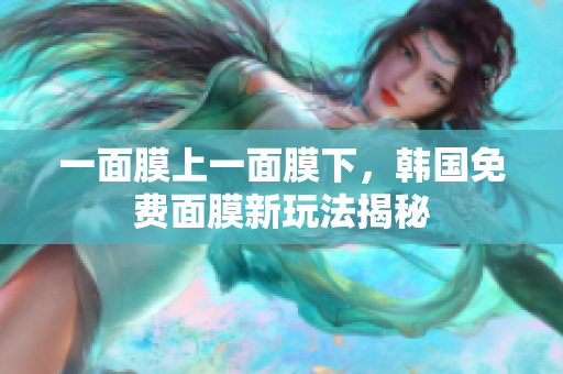 一面膜上一面膜下，韩国免费面膜新玩法揭秘