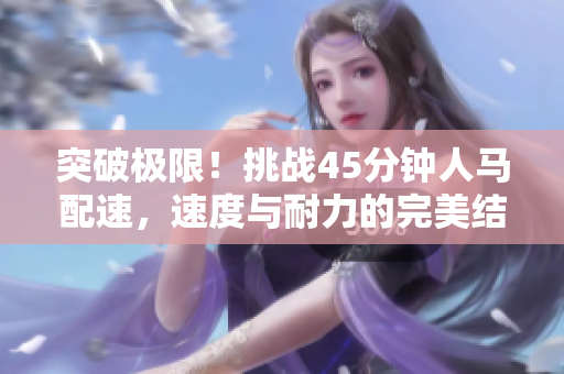 突破极限！挑战45分钟人马配速，速度与耐力的完美结合
