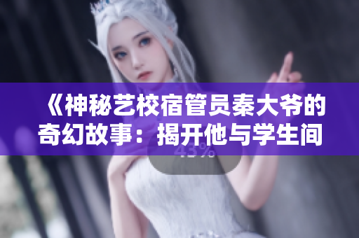 《神秘艺校宿管员秦大爷的奇幻故事：揭开他与学生间不可思议的连结》