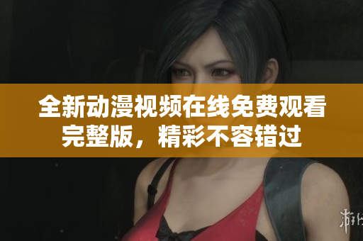 全新动漫视频在线免费观看完整版，精彩不容错过