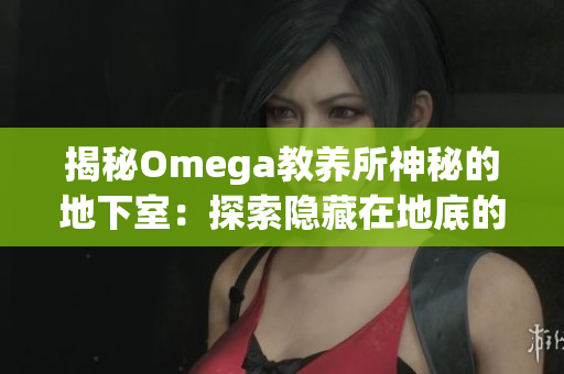 揭秘Omega教养所神秘的地下室：探索隐藏在地底的秘密世界