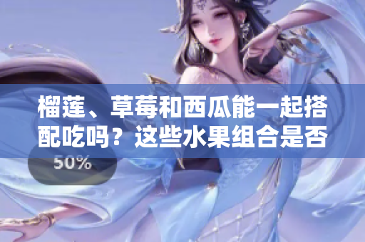 榴莲、草莓和西瓜能一起搭配吃吗？这些水果组合是否健康？