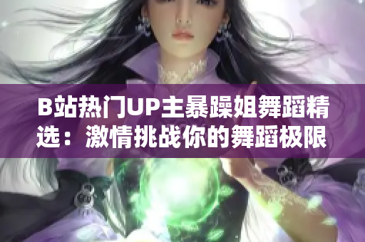 B站热门UP主暴躁姐舞蹈精选：激情挑战你的舞蹈极限