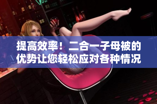 提高效率！二合一子母被的优势让您轻松应对各种情况