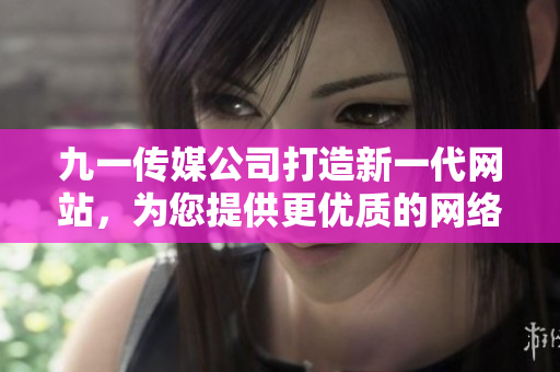 九一传媒公司打造新一代网站，为您提供更优质的网络体验